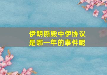 伊朗撕毁中伊协议是哪一年的事件呢