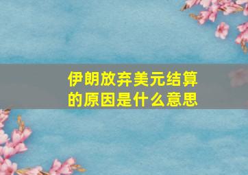 伊朗放弃美元结算的原因是什么意思