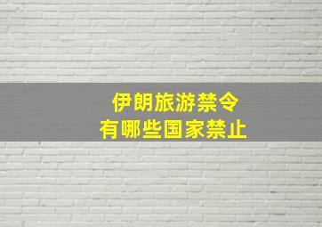 伊朗旅游禁令有哪些国家禁止