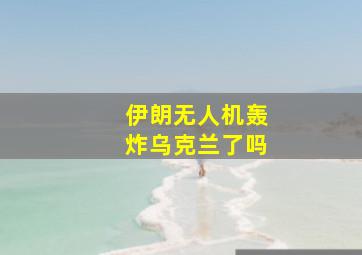 伊朗无人机轰炸乌克兰了吗