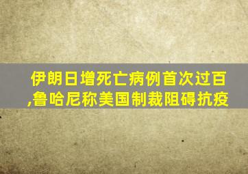 伊朗日增死亡病例首次过百,鲁哈尼称美国制裁阻碍抗疫