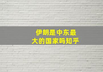 伊朗是中东最大的国家吗知乎