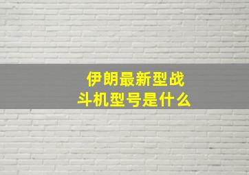 伊朗最新型战斗机型号是什么