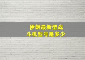 伊朗最新型战斗机型号是多少