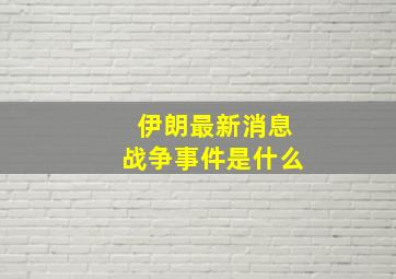 伊朗最新消息战争事件是什么