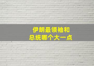 伊朗最领袖和总统哪个大一点