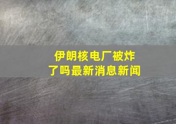 伊朗核电厂被炸了吗最新消息新闻