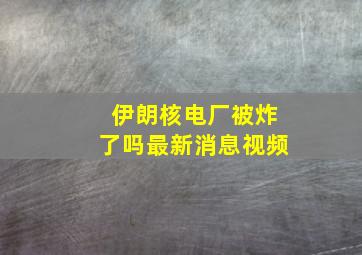 伊朗核电厂被炸了吗最新消息视频