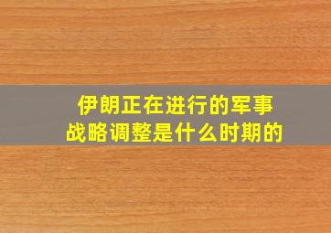 伊朗正在进行的军事战略调整是什么时期的