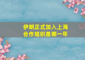 伊朗正式加入上海合作组织是哪一年