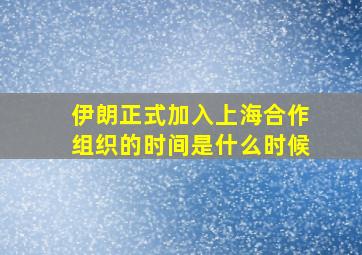 伊朗正式加入上海合作组织的时间是什么时候