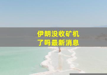 伊朗没收矿机了吗最新消息