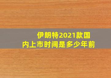 伊朗特2021款国内上市时间是多少年前