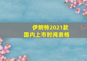 伊朗特2021款国内上市时间表格