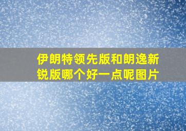 伊朗特领先版和朗逸新锐版哪个好一点呢图片