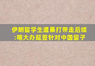 伊朗留学生遭暴打带走后续:喀大办延签针对中国留子