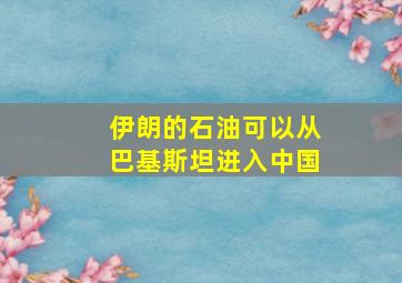 伊朗的石油可以从巴基斯坦进入中国