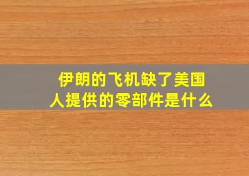 伊朗的飞机缺了美国人提供的零部件是什么