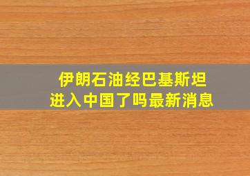 伊朗石油经巴基斯坦进入中国了吗最新消息