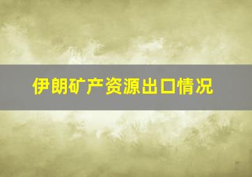 伊朗矿产资源出口情况