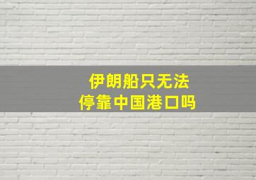 伊朗船只无法停靠中国港口吗