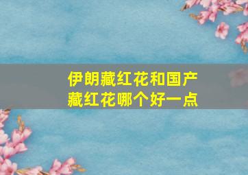 伊朗藏红花和国产藏红花哪个好一点