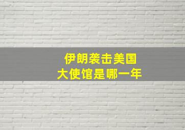 伊朗袭击美国大使馆是哪一年