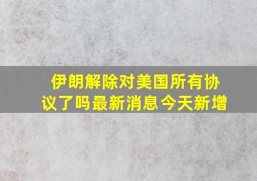 伊朗解除对美国所有协议了吗最新消息今天新增