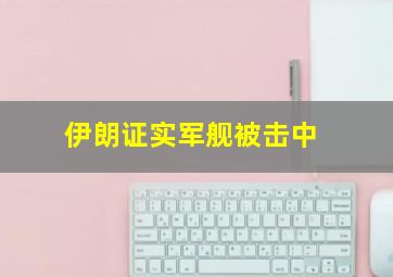 伊朗证实军舰被击中