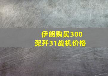 伊朗购买300架歼31战机价格