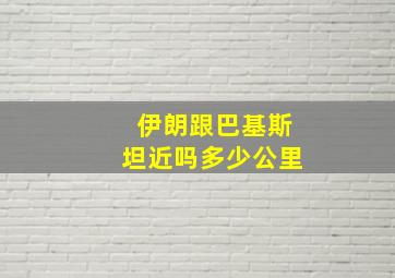 伊朗跟巴基斯坦近吗多少公里