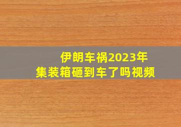 伊朗车祸2023年集装箱砸到车了吗视频