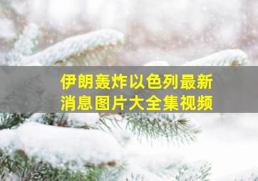 伊朗轰炸以色列最新消息图片大全集视频