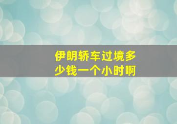 伊朗轿车过境多少钱一个小时啊