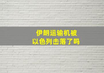 伊朗运输机被以色列击落了吗