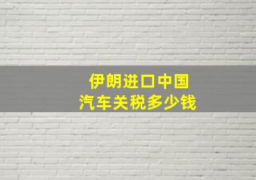 伊朗进口中国汽车关税多少钱