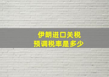 伊朗进口关税预调税率是多少