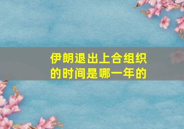 伊朗退出上合组织的时间是哪一年的