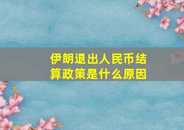 伊朗退出人民币结算政策是什么原因