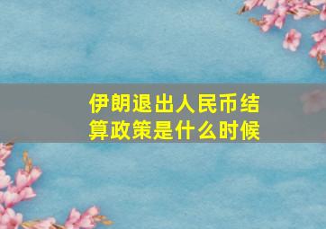 伊朗退出人民币结算政策是什么时候