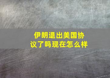 伊朗退出美国协议了吗现在怎么样