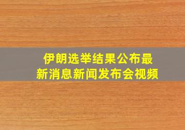 伊朗选举结果公布最新消息新闻发布会视频