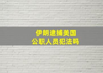 伊朗逮捕美国公职人员犯法吗