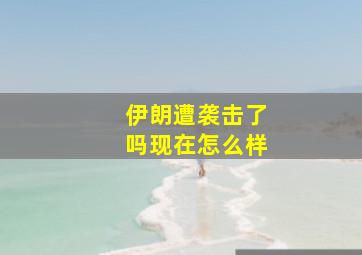 伊朗遭袭击了吗现在怎么样