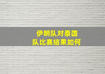 伊朗队对泰国队比赛结果如何