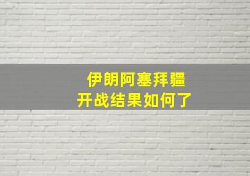 伊朗阿塞拜疆开战结果如何了