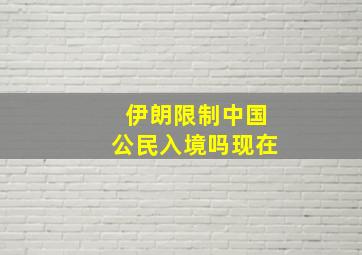 伊朗限制中国公民入境吗现在