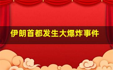 伊朗首都发生大爆炸事件