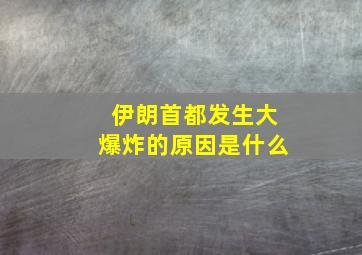 伊朗首都发生大爆炸的原因是什么