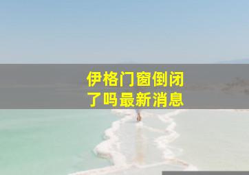 伊格门窗倒闭了吗最新消息